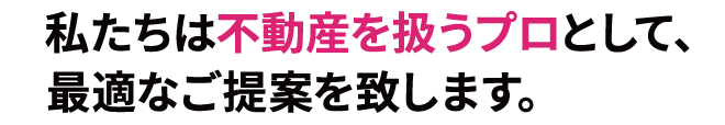 私たちは不動産を扱うプロとして最適なご提案を致します